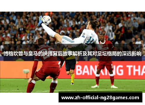 博格坎普与皇马的抉择背后故事解析及其对足坛格局的深远影响 博格坎普与皇马的抉择背后故事解析及其对足坛格局的深远影响