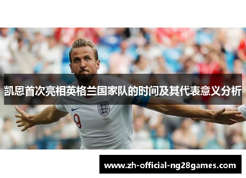 凯恩首次亮相英格兰国家队的时间及其代表意义分析 凯恩首次亮相英格兰国家队的时间及其代表意义分析