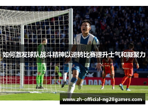如何激发球队战斗精神以逆转比赛提升士气和凝聚力 如何激发球队战斗精神以逆转比赛提升士气和凝聚力