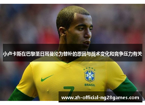 小卢卡斯在巴黎圣日耳曼沦为替补的原因与战术变化和竞争压力有关 小卢卡斯在巴黎圣日耳曼沦为替补的原因与战术变化和竞争压力有关