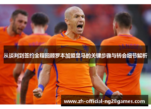从谈判到签约全程回顾罗本加盟皇马的关键步骤与转会细节解析 从谈判到签约全程回顾罗本加盟皇马的关键步骤与转会细节解析