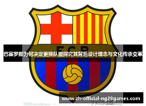 巴塞罗那为何决定更换队徽探究其背后设计理念与文化传承变革 巴塞罗那为何决定更换队徽探究其背后设计理念与文化传承变革