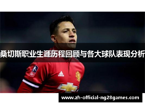 桑切斯职业生涯历程回顾与各大球队表现分析 桑切斯职业生涯历程回顾与各大球队表现分析