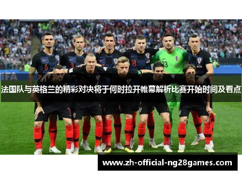 法国队与英格兰的精彩对决将于何时拉开帷幕解析比赛开始时间及看点 法国队与英格兰的精彩对决将于何时拉开帷幕解析比赛开始时间及看点