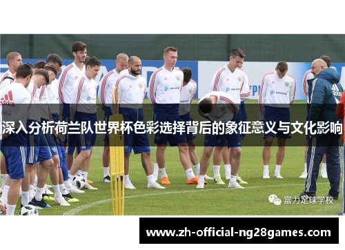 深入分析荷兰队世界杯色彩选择背后的象征意义与文化影响 深入分析荷兰队世界杯色彩选择背后的象征意义与文化影响