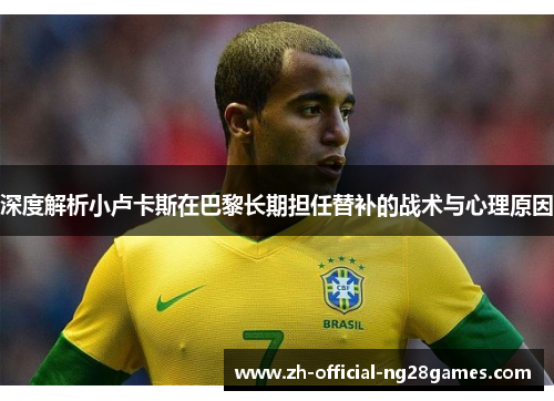 深度解析小卢卡斯在巴黎长期担任替补的战术与心理原因