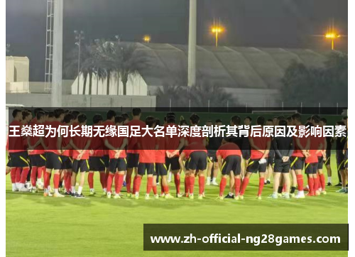 王燊超为何长期无缘国足大名单深度剖析其背后原因及影响因素