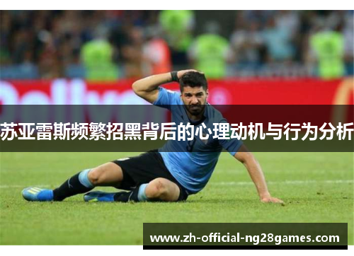 苏亚雷斯频繁招黑背后的心理动机与行为分析