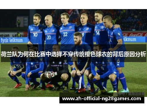 荷兰队为何在比赛中选择不穿传统橙色球衣的背后原因分析