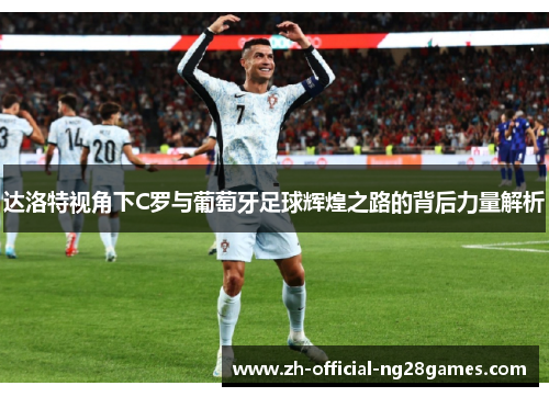 达洛特视角下C罗与葡萄牙足球辉煌之路的背后力量解析