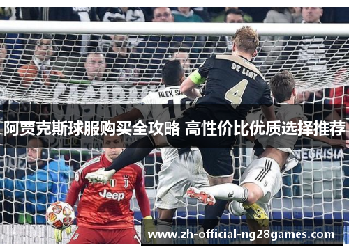 阿贾克斯球服购买全攻略 高性价比优质选择推荐