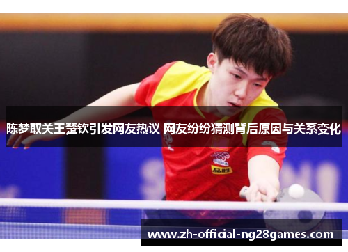 陈梦取关王楚钦引发网友热议 网友纷纷猜测背后原因与关系变化