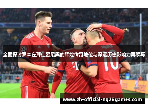 全面探讨罗本在拜仁慕尼黑的辉煌传奇地位与深远历史影响力再续写 全面探讨罗本在拜仁慕尼黑的辉煌传奇地位与深远历史影响力再续写