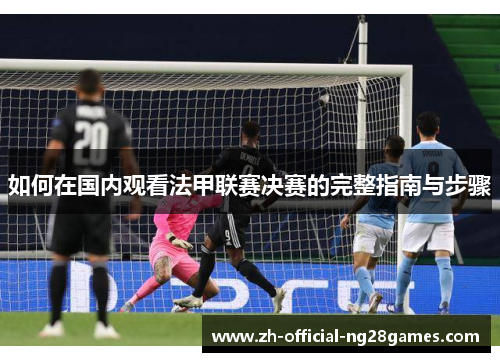 如何在国内观看法甲联赛决赛的完整指南与步骤 如何在国内观看法甲联赛决赛的完整指南与步骤