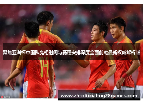 聚焦亚洲杯中国队亮相时间与赛程安排深度全面前瞻最新权威解析版 聚焦亚洲杯中国队亮相时间与赛程安排深度全面前瞻最新权威解析版