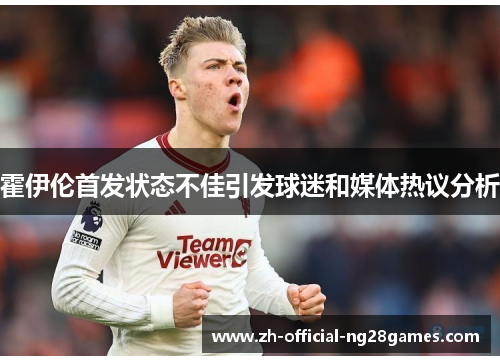 霍伊伦首发状态不佳引发球迷和媒体热议分析 霍伊伦首发状态不佳引发球迷和媒体热议分析