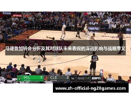 马德鲁加转会分析及其对球队未来表现的深远影响与战略意义