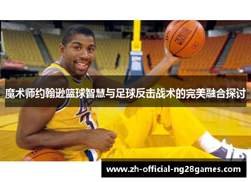 魔术师约翰逊篮球智慧与足球反击战术的完美融合探讨