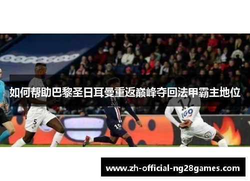 如何帮助巴黎圣日耳曼重返巅峰夺回法甲霸主地位