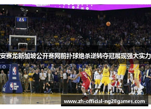 安赛龙新加坡公开赛网前扑球绝杀逆转夺冠展现强大实力 安赛龙新加坡公开赛网前扑球绝杀逆转夺冠展现强大实力