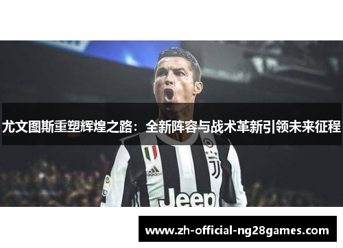 尤文图斯重塑辉煌之路：全新阵容与战术革新引领未来征程