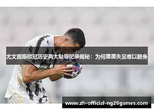 尤文图斯欧冠历史两大耻辱纪录揭秘：为何屡屡失足难以翻身