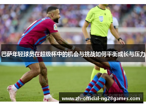 巴萨年轻球员在超级杯中的机会与挑战如何平衡成长与压力