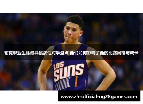 布克职业生涯最具挑战性对手盘点 他们如何影响了他的比赛风格与成长