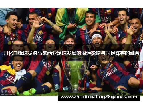 归化血缘球员对马来西亚足球发展的深远影响与国足阵容的融合