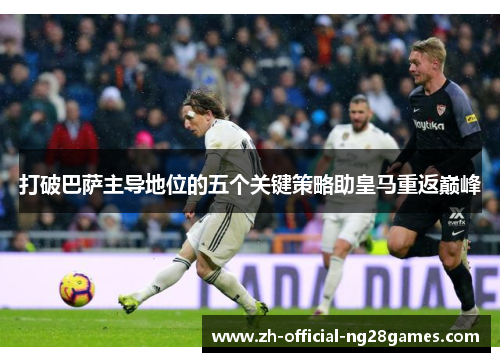 打破巴萨主导地位的五个关键策略助皇马重返巅峰