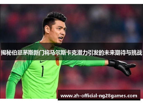 揭秘伯恩茅斯新门将马尔斯卡克潜力引发的未来期待与挑战