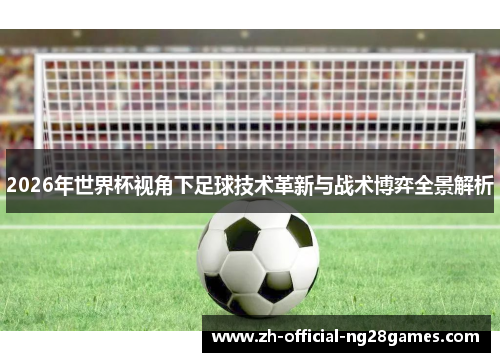 2026年世界杯视角下足球技术革新与战术博弈全景解析