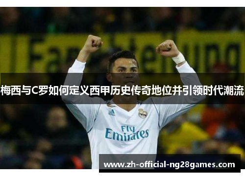 梅西与C罗如何定义西甲历史传奇地位并引领时代潮流