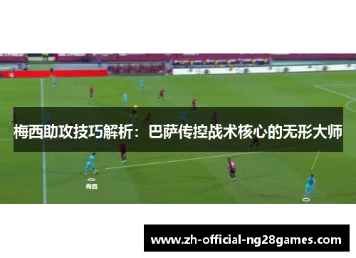 梅西助攻技巧解析:巴萨传控战术核心的无形大师 梅西助攻技巧解析:巴萨传控战术核心的无形大师