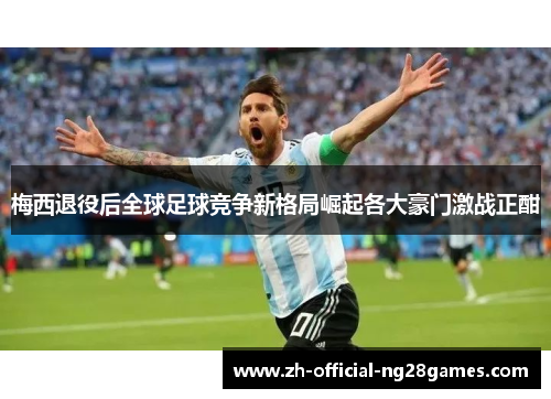梅西退役后全球足球竞争新格局崛起各大豪门激战正酣 梅西退役后全球足球竞争新格局崛起各大豪门激战正酣