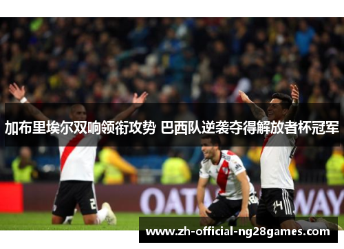 加布里埃尔双响领衔攻势 巴西队逆袭夺得解放者杯冠军