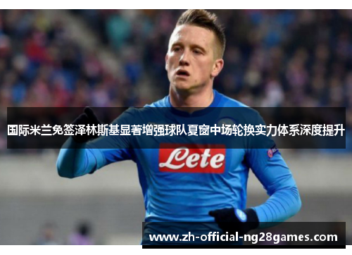 国际米兰免签泽林斯基显著增强球队夏窗中场轮换实力体系深度提升