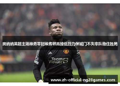 奥纳纳英超主场神勇零封埃弗顿高接低挡力保城门不失率队稳住胜局