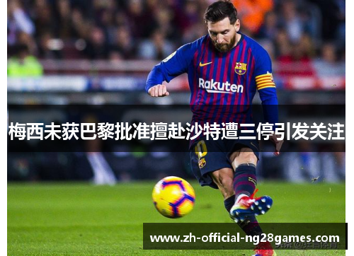 梅西未获巴黎批准擅赴沙特遭三停引发关注 梅西未获巴黎批准擅赴沙特遭三停引发关注