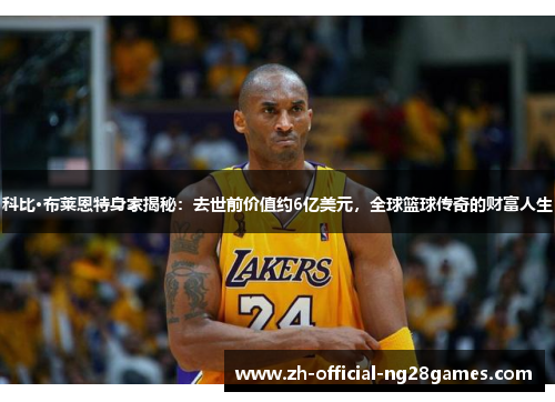 科比·布莱恩特身家揭秘：去世前价值约6亿美元，全球篮球传奇的财富人生