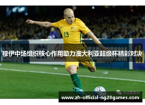 穆伊中场组织核心作用助力澳大利亚超级杯精彩对决