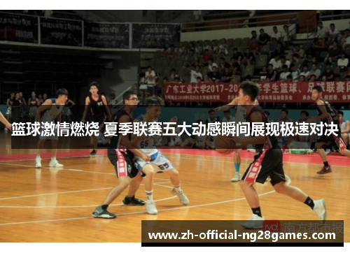 篮球激情燃烧 夏季联赛五大动感瞬间展现极速对决 篮球激情燃烧 夏季联赛五大动感瞬间展现极速对决