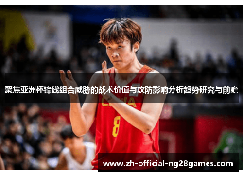 聚焦亚洲杯锋线组合威胁的战术价值与攻防影响分析趋势研究与前瞻