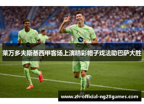 莱万多夫斯基西甲客场上演精彩帽子戏法助巴萨大胜