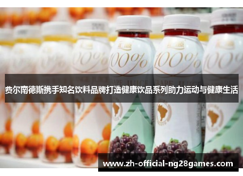 费尔南德斯携手知名饮料品牌打造健康饮品系列助力运动与健康生活 费尔南德斯携手知名饮料品牌打造健康饮品系列助力运动与健康生活