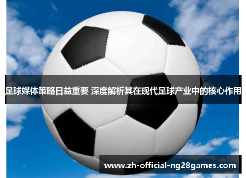 足球媒体策略日益重要 深度解析其在现代足球产业中的核心作用 足球媒体策略日益重要 深度解析其在现代足球产业中的核心作用