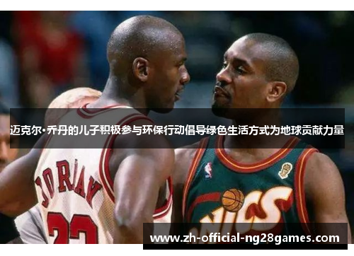 迈克尔·乔丹的儿子积极参与环保行动倡导绿色生活方式为地球贡献力量 迈克尔·乔丹的儿子积极参与环保行动倡导绿色生活方式为地球贡献力量