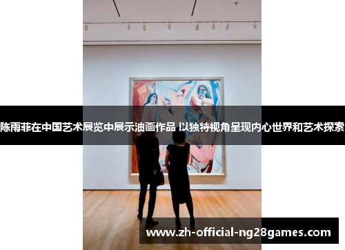 陈雨菲在中国艺术展览中展示油画作品 以独特视角呈现内心世界和艺术探索