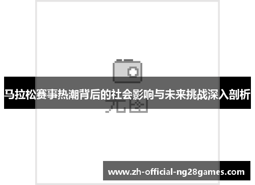 马拉松赛事热潮背后的社会影响与未来挑战深入剖析 马拉松赛事热潮背后的社会影响与未来挑战深入剖析