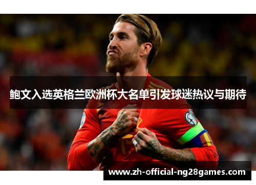 鲍文入选英格兰欧洲杯大名单引发球迷热议与期待